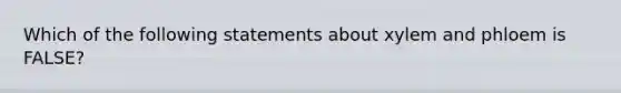 Which of the following statements about xylem and phloem is FALSE?