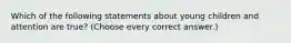 Which of the following statements about young children and attention are true? (Choose every correct answer.)