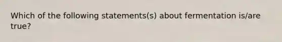 Which of the following statements(s) about fermentation is/are true?