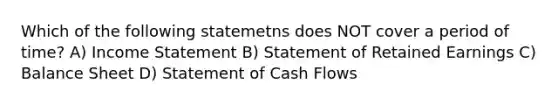 Which of the following statemetns does NOT cover a period of time? A) Income Statement B) Statement of Retained Earnings C) Balance Sheet D) Statement of Cash Flows