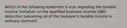 Which of the following statemnts is true regarding the taxable income limitation on the qualified business income (QBI) deduction (assuming all of the taxpayer's taxable income is ordinary income)?