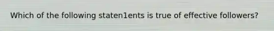 Which of the following staten1ents is true of effective followers?