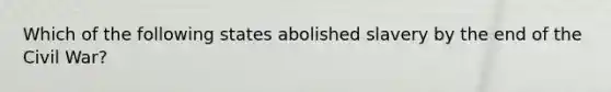 Which of the following states abolished slavery by the end of the Civil War?