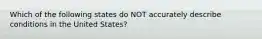 Which of the following states do NOT accurately describe conditions in the United States?