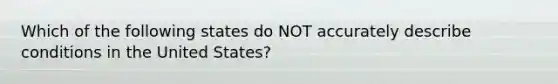 Which of the following states do NOT accurately describe conditions in the United States?