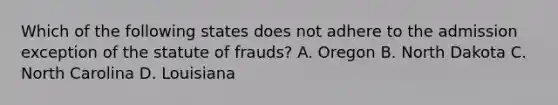 Which of the following states does not adhere to the admission exception of the statute of frauds? A. Oregon B. North Dakota C. North Carolina D. Louisiana