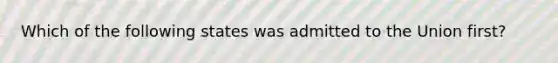 Which of the following states was admitted to the Union first?