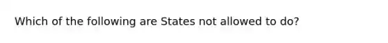 Which of the following are States not allowed to do?