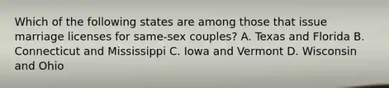 Which of the following states are among those that issue marriage licenses for same-sex couples? A. Texas and Florida B. Connecticut and Mississippi C. Iowa and Vermont D. Wisconsin and Ohio