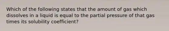 Which of the following states that the amount of gas which dissolves in a liquid is equal to the partial pressure of that gas times its solubility coefficient?