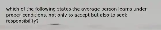 which of the following states the average person learns under proper conditions, not only to accept but also to seek responsibility?