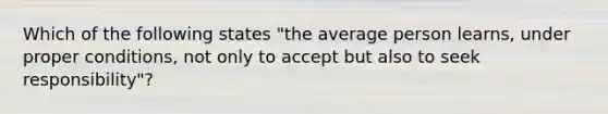 Which of the following states "the average person learns, under proper conditions, not only to accept but also to seek responsibility"?