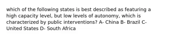 which of the following states is best described as featuring a high capacity level, but low levels of autonomy, which is characterized by public interventions? A- China B- Brazil C- United States D- South Africa