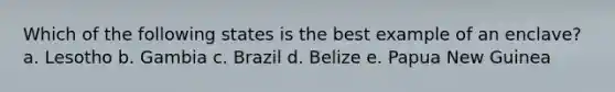 Which of the following states is the best example of an enclave? a. Lesotho b. Gambia c. Brazil d. Belize e. Papua New Guinea