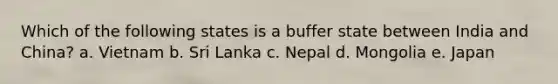 Which of the following states is a buffer state between India and China? a. Vietnam b. Sri Lanka c. Nepal d. Mongolia e. Japan