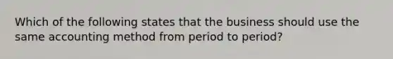 Which of the following states that the business should use the same accounting method from period to period?