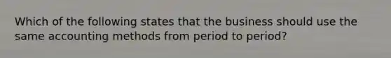 Which of the following states that the business should use the same accounting methods from period to​ period?