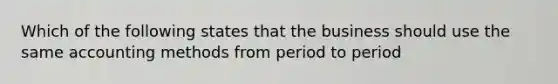 Which of the following states that the business should use the same accounting methods from period to period