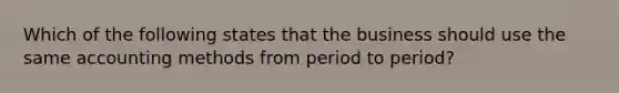 Which of the following states that the business should use the same accounting methods from period to period?