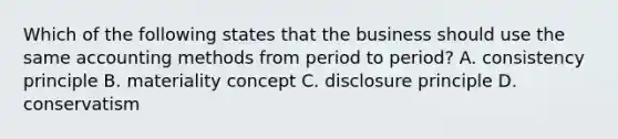 Which of the following states that the business should use the same accounting methods from period to​ period? A. consistency principle B. materiality concept C. disclosure principle D. conservatism