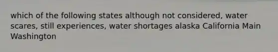 which of the following states although not considered, water scares, still experiences, water shortages alaska California Main Washington