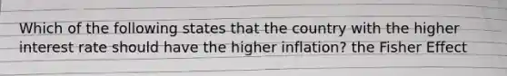 Which of the following states that the country with the higher interest rate should have the higher inflation? the Fisher Effect