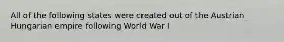 All of the following states were created out of the Austrian Hungarian empire following World War I