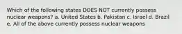 Which of the following states DOES NOT currently possess nuclear weapons? a. United States b. Pakistan c. Israel d. Brazil e. All of the above currently possess nuclear weapons