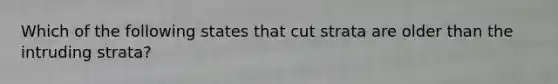 Which of the following states that cut strata are older than the intruding strata?