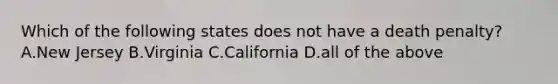 Which of the following states does not have a death penalty? A.New Jersey B.Virginia C.California D.all of the above