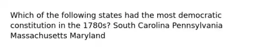 Which of the following states had the most democratic constitution in the 1780s? South Carolina Pennsylvania Massachusetts Maryland