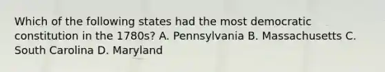 Which of the following states had the most democratic constitution in the 1780s? A. Pennsylvania B. Massachusetts C. South Carolina D. Maryland