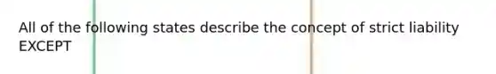 All of the following states describe the concept of strict liability EXCEPT