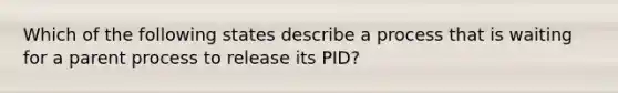 Which of the following states describe a process that is waiting for a parent process to release its PID?