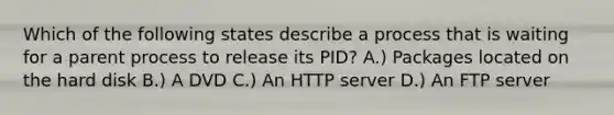 Which of the following states describe a process that is waiting for a parent process to release its PID? A.) Packages located on the hard disk B.) A DVD C.) An HTTP server D.) An FTP server