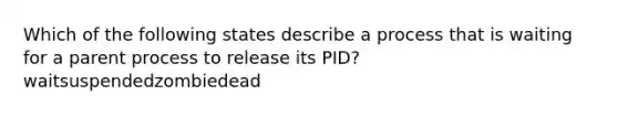 Which of the following states describe a process that is waiting for a parent process to release its PID?waitsuspendedzombiedead