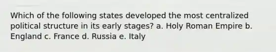 Which of the following states developed the most centralized political structure in its early stages? a. Holy Roman Empire b. England c. France d. Russia e. Italy