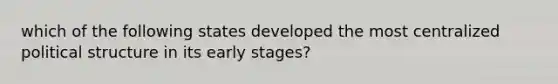 which of the following states developed the most centralized political structure in its early stages?