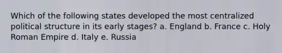 Which of the following states developed the most centralized political structure in its early stages? a. England b. France c. Holy Roman Empire d. Italy e. Russia