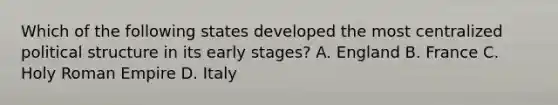 Which of the following states developed the most centralized political structure in its early stages? A. England B. France C. Holy Roman Empire D. Italy