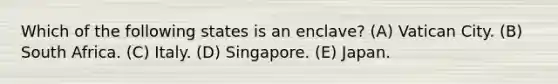 Which of the following states is an enclave? (A) Vatican City. (B) South Africa. (C) Italy. (D) Singapore. (E) Japan.