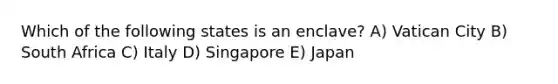 Which of the following states is an enclave? A) Vatican City B) South Africa C) Italy D) Singapore E) Japan