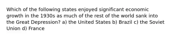 Which of the following states enjoyed significant economic growth in the 1930s as much of the rest of the world sank into the Great Depression? a) the United States b) Brazil c) the Soviet Union d) France