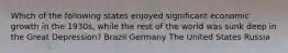 Which of the following states enjoyed significant economic growth in the 1930s, while the rest of the world was sunk deep in the Great Depression? Brazil Germany The United States Russia