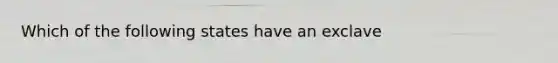 Which of the following states have an exclave