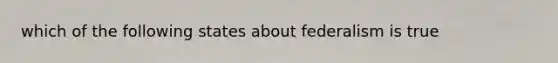 which of the following states about federalism is true