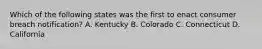 Which of the following states was the first to enact consumer breach notification? A. Kentucky B. Colorado C. Connecticut D. California