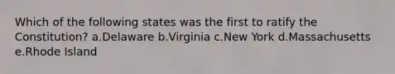 Which of the following states was the first to ratify the Constitution? a.Delaware b.Virginia c.New York d.Massachusetts e.Rhode Island