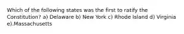 Which of the following states was the first to ratify the Constitution? a) Delaware b) New York c) Rhode Island d) Virginia e).Massachusetts