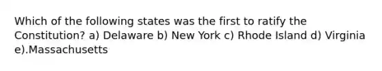 Which of the following states was the first to ratify the Constitution? a) Delaware b) New York c) Rhode Island d) Virginia e).Massachusetts